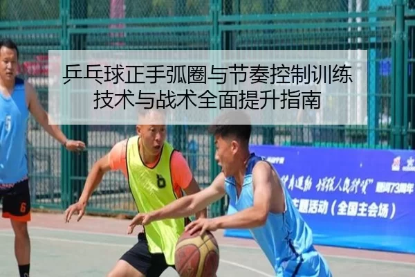 乒乓球正手弧圈与节奏控制训练 技术与战术全面提升指南