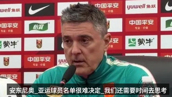 安东尼奥_亚运球员名单很难决定_我们还需要时间去思考